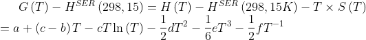 G\left(T\right)-H^{SER}\left(298,15 \right )=H\left(T \right )-H^{SER}\left(298,15K \right )-T\times S\left(T \right )\newline=a+\left(c-b \right )T-cT\ln\left(T \right )-\frac{1}{2}dT^{2}-\frac{1}{6}eT^{3}-\frac{1}{2}fT^{-1}